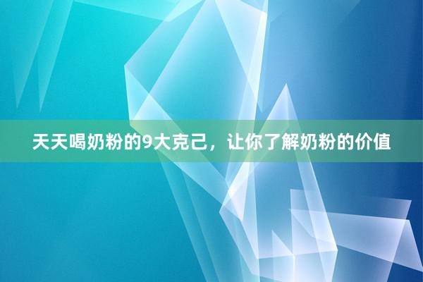 天天喝奶粉的9大克己，让你了解奶粉的价值