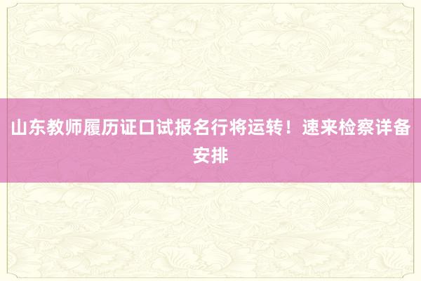 山东教师履历证口试报名行将运转！速来检察详备安排