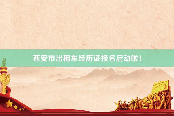 西安市出租车经历证报名启动啦！
