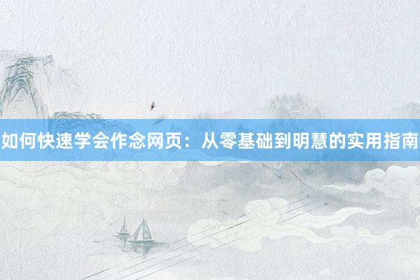 如何快速学会作念网页：从零基础到明慧的实用指南
