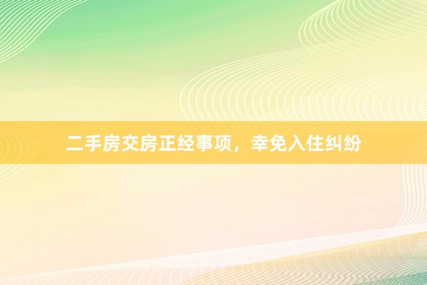 二手房交房正经事项，幸免入住纠纷