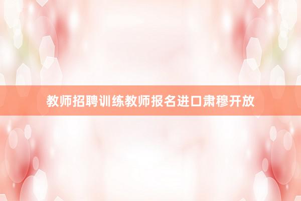 教师招聘训练教师报名进口肃穆开放