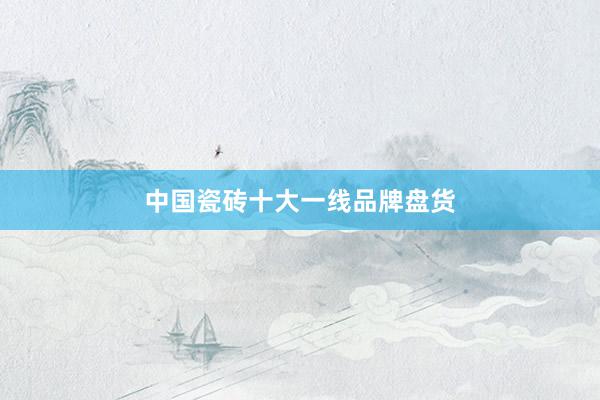 中国瓷砖十大一线品牌盘货