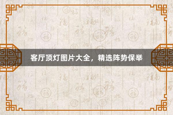 客厅顶灯图片大全，精选阵势保举