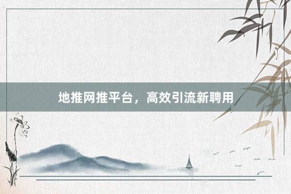 地推网推平台，高效引流新聘用
