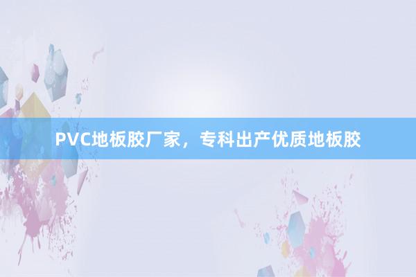 PVC地板胶厂家，专科出产优质地板胶