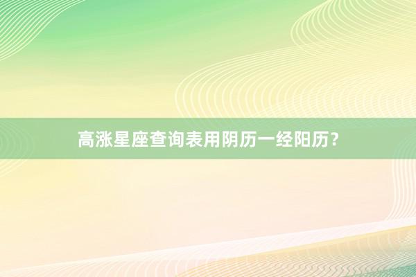 高涨星座查询表用阴历一经阳历？