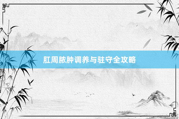 肛周脓肿调养与驻守全攻略