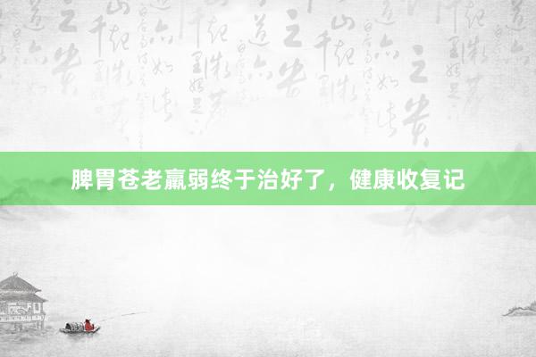 脾胃苍老羸弱终于治好了，健康收复记