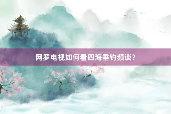 网罗电视如何看四海垂钓频谈?