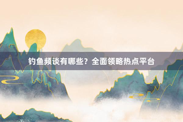 钓鱼频谈有哪些？全面领略热点平台