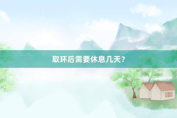 取环后需要休息几天？